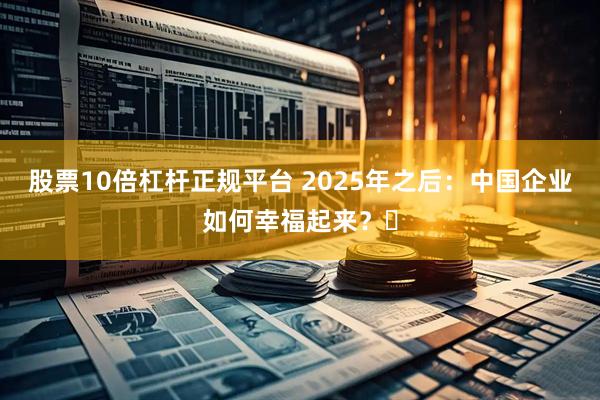 股票10倍杠杆正规平台 2025年之后:中国企业如何幸福起来?
