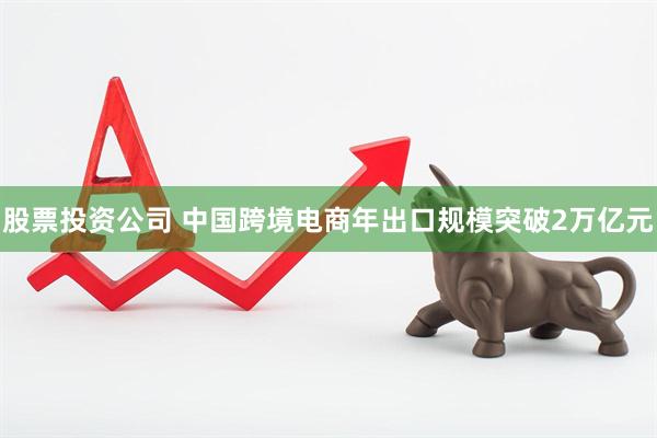 股票投资公司 中国跨境电商年出口规模突破2万亿元