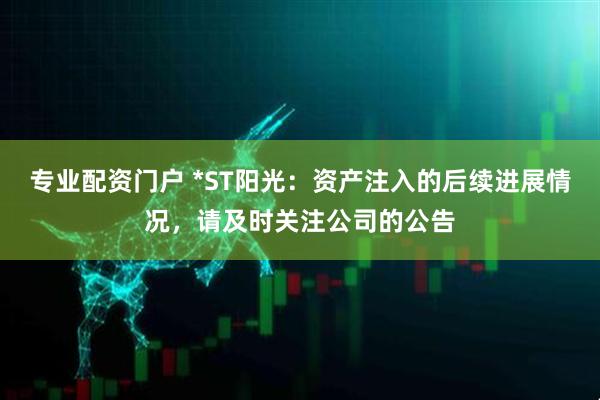 专业配资门户 *ST阳光：资产注入的后续进展情况，请及时关注公司的公告