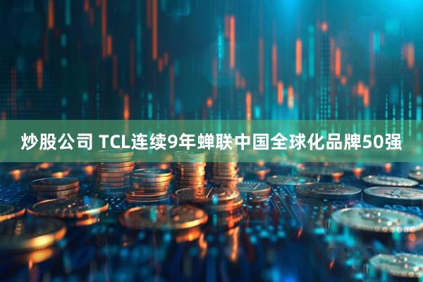 炒股公司 TCL连续9年蝉联中国全球化品牌50强