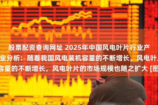 股票配资查询网址 2025年中国风电叶片行业产业链、发展现状及重点企业分析：随着我国风电装机容量的不断增长，风电叶片的市场规模也随之扩大 [图]