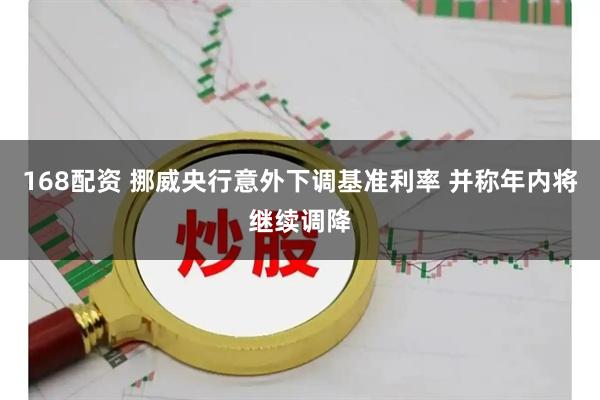 168配资 挪威央行意外下调基准利率 并称年内将继续调降