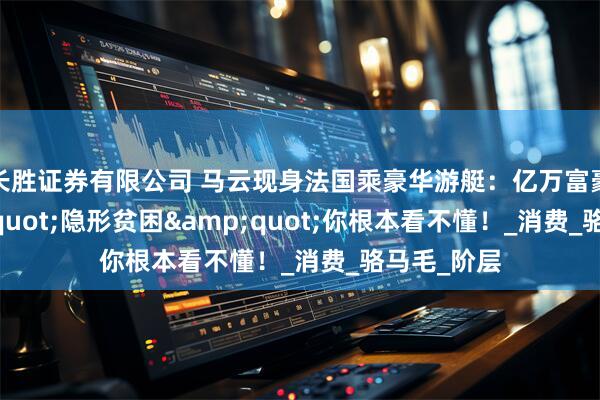 长胜证券有限公司 马云现身法国乘豪华游艇:亿万富豪的"隐形贫困"你根本看不懂!_消费_骆马毛_阶层