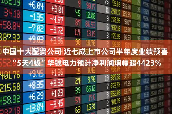 中国十大配资公司 近七成上市公司半年度业绩预喜 “5天4板”华银电力预计净利润增幅超4423%