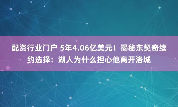 配资行业门户 5年4.06亿美元!揭秘东契奇续约选择:湖人为什么担心他离开洛城