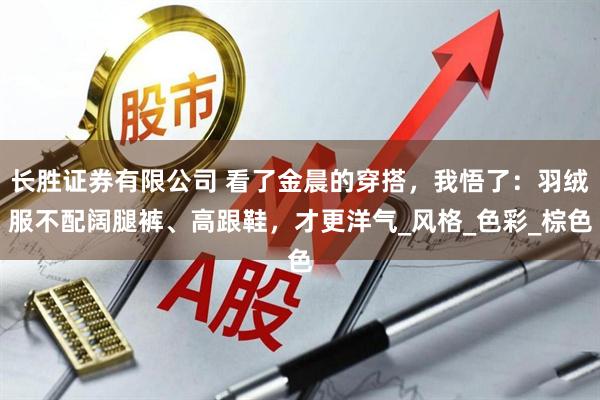 长胜证券有限公司 看了金晨的穿搭,我悟了:羽绒服不配阔腿裤、高跟鞋,才更洋气_风格_色彩_棕色