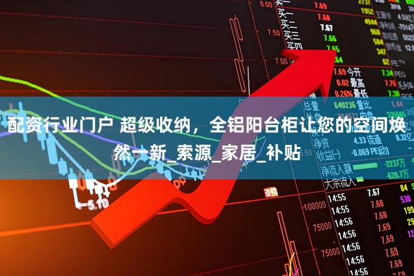 配资行业门户 超级收纳，全铝阳台柜让您的空间焕然一新_索源_家居_补贴