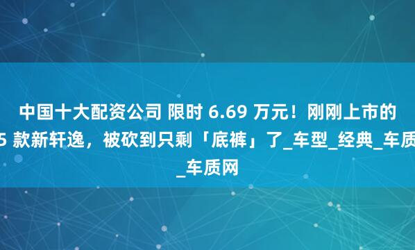中国十大配资公司 限时 6.69 万元!刚刚上市的 25 款新轩逸,被砍到只剩「底裤」了_车型_经典_车质网