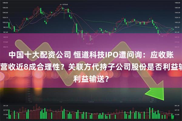 中国十大配资公司 恒道科技IPO遭问询：应收账款占营收近8成合理性？关联方代持子公司股份是否利益输送？