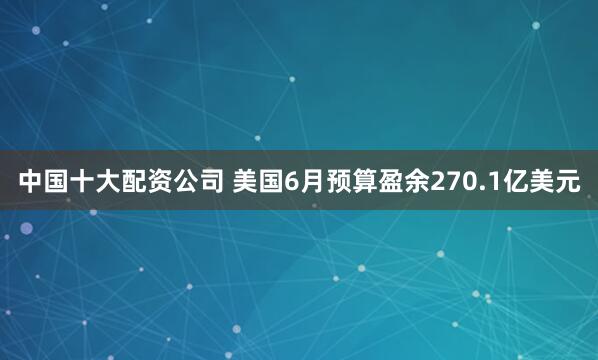 中国十大配资公司 美国6月预算盈余270.1亿美元