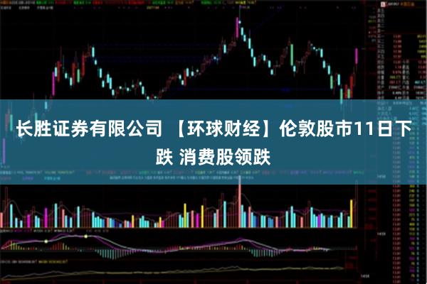 长胜证券有限公司 【环球财经】伦敦股市11日下跌 消费股领跌
