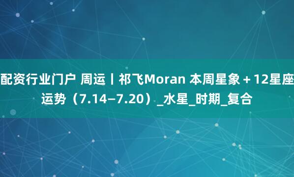 配资行业门户 周运丨祁飞Moran 本周星象＋12星座运势（7.14—7.20）_水星_时期_复合