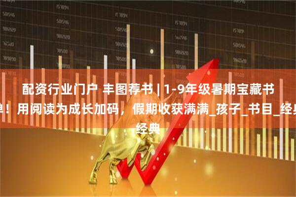 配资行业门户 丰图荐书 | 1-9年级暑期宝藏书单！用阅读为成长加码，假期收获满满_孩子_书目_经典