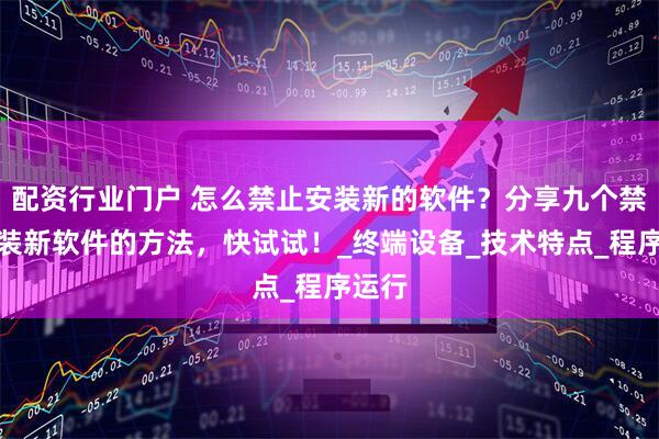 配资行业门户 怎么禁止安装新的软件?分享九个禁止安装新软件的方法,快试试!_终端设备_技术特点_程序运行