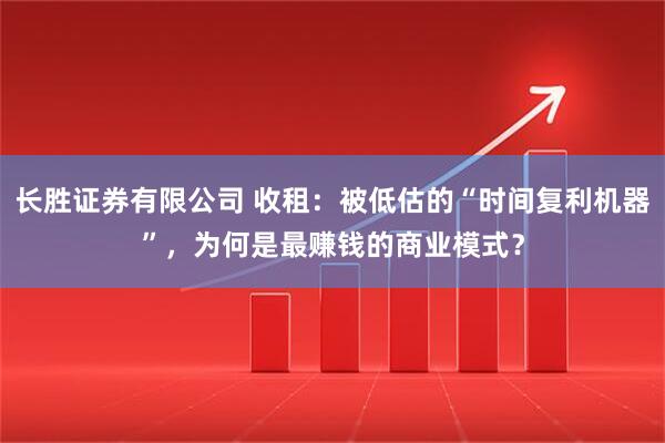 长胜证券有限公司 收租:被低估的“时间复利机器”,为何是最赚钱的商业模式?