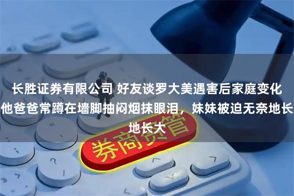 长胜证券有限公司 好友谈罗大美遇害后家庭变化:他爸爸常蹲在墙脚抽闷烟抹眼泪,妹妹被迫无奈地长大