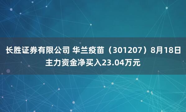 长胜证券有限公司 华兰疫苗(301207)8月18日主力资金净买入23.04万元
