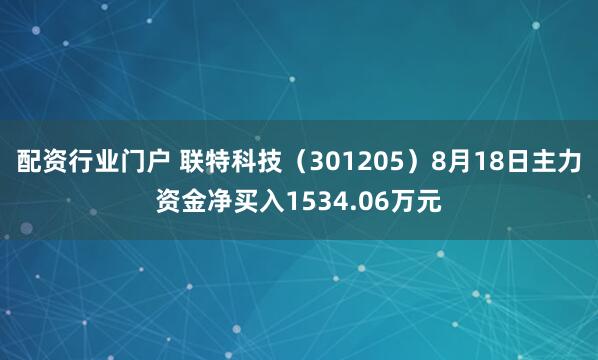 配资行业门户 联特科技(301205)8月18日主力资金净买入1534.06万元