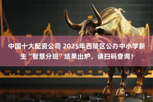 中国十大配资公司 2025年西陵区公办中小学新生“智慧分班”结果出炉,请扫码查询!
