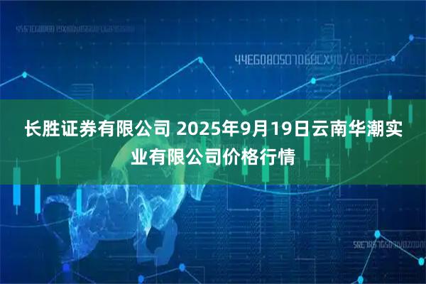 长胜证券有限公司 2025年9月19日云南华潮实业有限公司价格行情