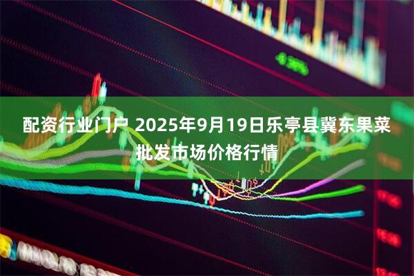 配资行业门户 2025年9月19日乐亭县冀东果菜批发市场价格行情