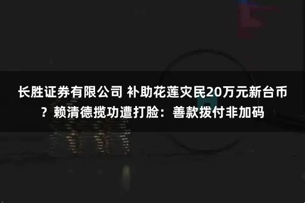 长胜证券有限公司 补助花莲灾民20万元新台币？赖清德揽功遭打脸：善款拨付非加码