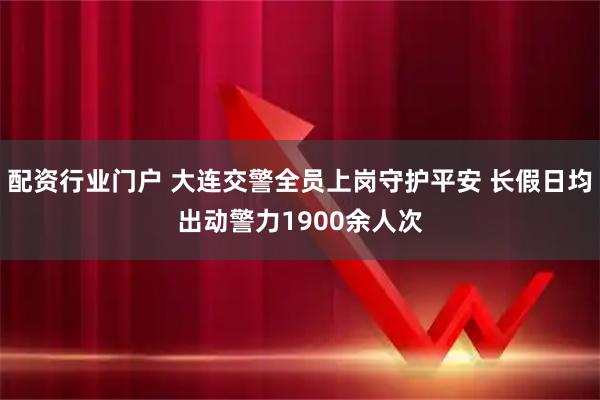 配资行业门户 大连交警全员上岗守护平安 长假日均出动警力1900余人次