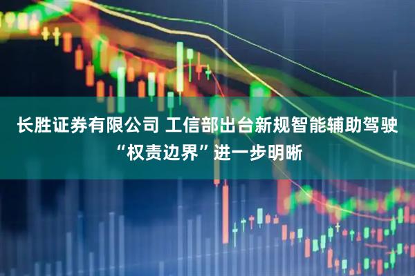 长胜证券有限公司 工信部出台新规智能辅助驾驶“权责边界”进一步明晰