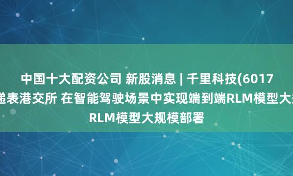 中国十大配资公司 新股消息 | 千里科技(601777.SH)递表港交所 在智能驾驶场景中实现端到端RLM模型大规模部署
