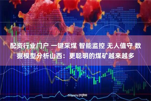配资行业门户 一键采煤 智能监控 无人值守 数据模型分析山西：更聪明的煤矿越来越多