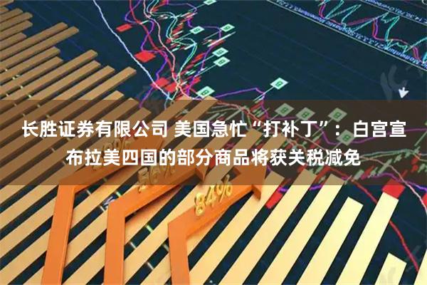 长胜证券有限公司 美国急忙“打补丁”：白宫宣布拉美四国的部分商品将获关税减免
