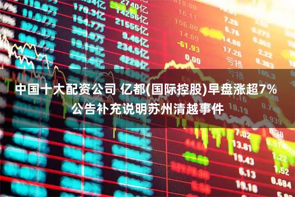 中国十大配资公司 亿都(国际控股)早盘涨超7% 公告补充说明苏州清越事件
