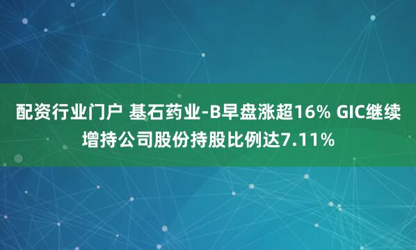 配资行业门户 基石药业-B早盘涨超16% GIC继续增持公司股份持股比例达7.11%
