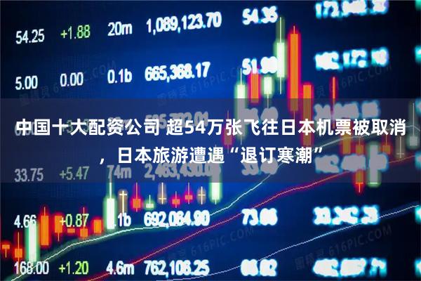 中国十大配资公司 超54万张飞往日本机票被取消，日本旅游遭遇“退订寒潮”