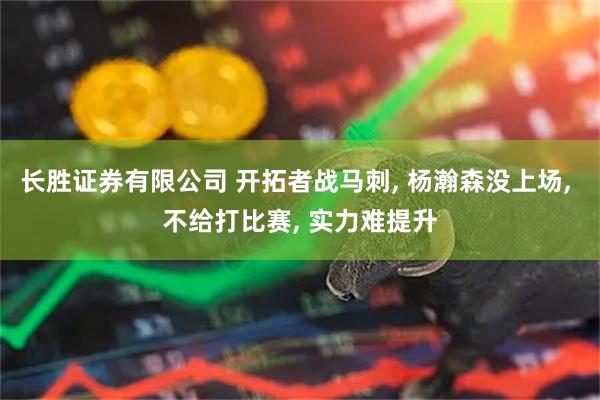 长胜证券有限公司 开拓者战马刺, 杨瀚森没上场, 不给打比赛, 实力难提升