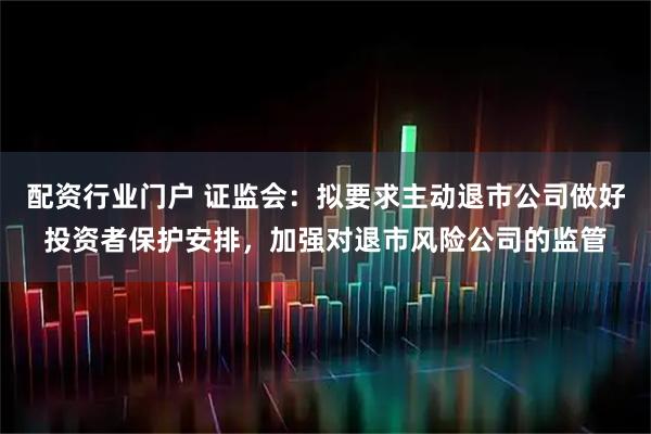 配资行业门户 证监会：拟要求主动退市公司做好投资者保护安排，加强对退市风险公司的监管