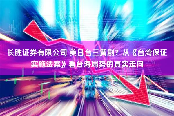 长胜证券有限公司 美日台三簧剧？从《台湾保证实施法案》看台海局势的真实走向