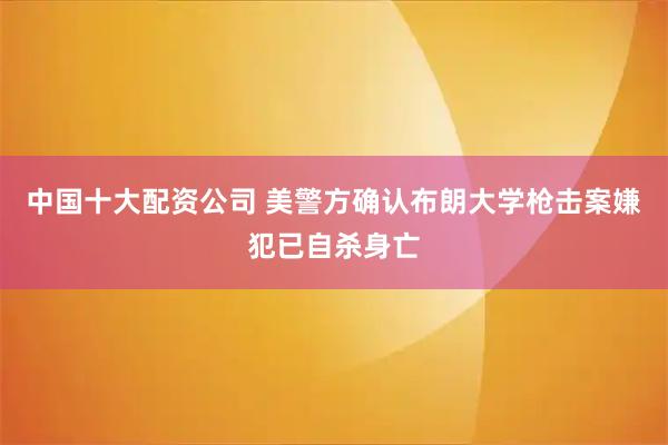 中国十大配资公司 美警方确认布朗大学枪击案嫌犯已自杀身亡